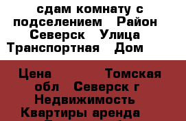 сдам комнату с подселением › Район ­ Северск › Улица ­ Транспортная › Дом ­ 82 › Цена ­ 3 500 - Томская обл., Северск г. Недвижимость » Квартиры аренда   . Томская обл.